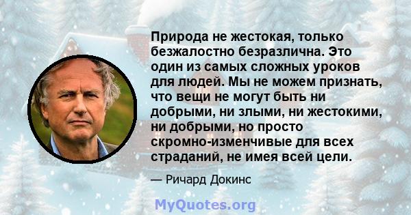 Природа не жестокая, только безжалостно безразлична. Это один из самых сложных уроков для людей. Мы не можем признать, что вещи не могут быть ни добрыми, ни злыми, ни жестокими, ни добрыми, но просто скромно-изменчивые