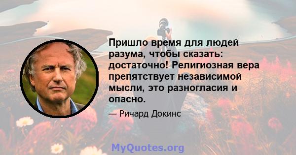 Пришло время для людей разума, чтобы сказать: достаточно! Религиозная вера препятствует независимой мысли, это разногласия и опасно.