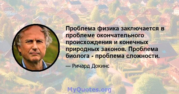 Проблема физика заключается в проблеме окончательного происхождения и конечных природных законов. Проблема биолога - проблема сложности.