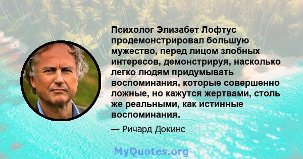 Психолог Элизабет Лофтус продемонстрировал большую мужество, перед лицом злобных интересов, демонстрируя, насколько легко людям придумывать воспоминания, которые совершенно ложные, но кажутся жертвами, столь же