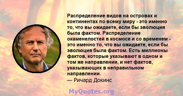 Распределение видов на островах и континентах по всему миру - это именно то, что вы ожидаете, если бы эволюция была фактом. Распределение окаменелостей в космосе и со временем - это именно то, что вы ожидаете, если бы