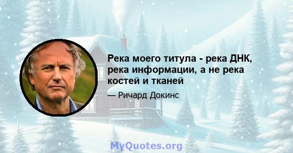 Река моего титула - река ДНК, река информации, а не река костей и тканей