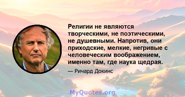 Религии не являются творческими, не поэтическими, не душевными. Напротив, они приходские, мелкие, негривые с человеческим воображением, именно там, где наука щедрая.