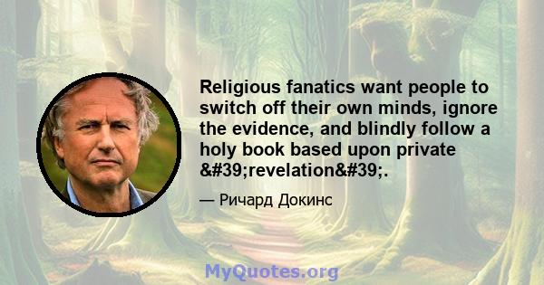 Religious fanatics want people to switch off their own minds, ignore the evidence, and blindly follow a holy book based upon private 'revelation'.