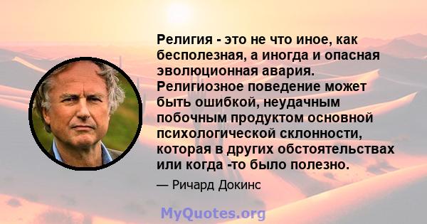 Религия - это не что иное, как бесполезная, а иногда и опасная эволюционная авария. Религиозное поведение может быть ошибкой, неудачным побочным продуктом основной психологической склонности, которая в других