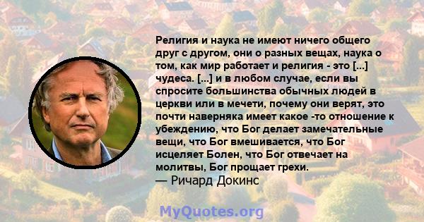 Религия и наука не имеют ничего общего друг с другом, они о разных вещах, наука о том, как мир работает и религия - это [...] чудеса. [...] и в любом случае, если вы спросите большинства обычных людей в церкви или в