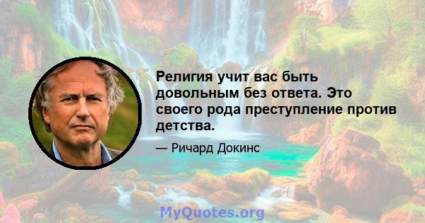 Религия учит вас быть довольным без ответа. Это своего рода преступление против детства.