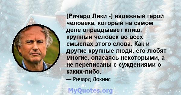 [Ричард Лики -] надежный герой человека, который на самом деле оправдывает клиш, крупный человек во всех смыслах этого слова. Как и другие крупные люди, его любят многие, опасаясь некоторыми, а не переписаны с