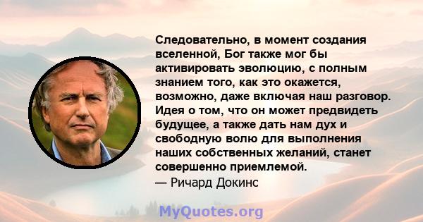 Следовательно, в момент создания вселенной, Бог также мог бы активировать эволюцию, с полным знанием того, как это окажется, возможно, даже включая наш разговор. Идея о том, что он может предвидеть будущее, а также дать 