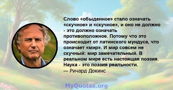 Слово «обыденное» стало означать «скучное» и «скучное», и оно не должно - это должно означать противоположное. Потому что это происходит от латинского мундуса, что означает «мир». И мир совсем не скучный: мир