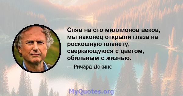 Спяв на сто миллионов веков, мы наконец открыли глаза на роскошную планету, сверкающуюся с цветом, обильным с жизнью.