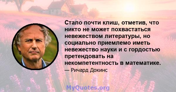 Стало почти клиш, отметив, что никто не может похвастаться невежеством литературы, но социально приемлемо иметь невежество науки и с гордостью претендовать на некомпетентность в математике.