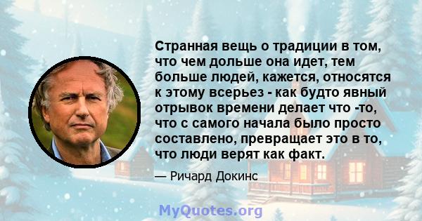 Странная вещь о традиции в том, что чем дольше она идет, тем больше людей, кажется, относятся к этому всерьез - как будто явный отрывок времени делает что -то, что с самого начала было просто составлено, превращает это