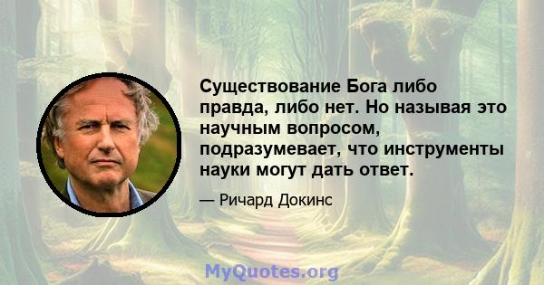 Существование Бога либо правда, либо нет. Но называя это научным вопросом, подразумевает, что инструменты науки могут дать ответ.