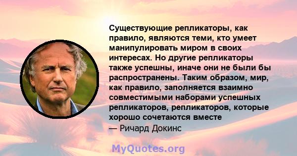 Существующие репликаторы, как правило, являются теми, кто умеет манипулировать миром в своих интересах. Но другие репликаторы также успешны, иначе они не были бы распространены. Таким образом, мир, как правило,