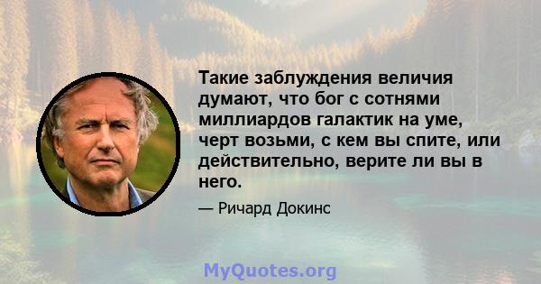 Такие заблуждения величия думают, что бог с сотнями миллиардов галактик на уме, черт возьми, с кем вы спите, или действительно, верите ли вы в него.