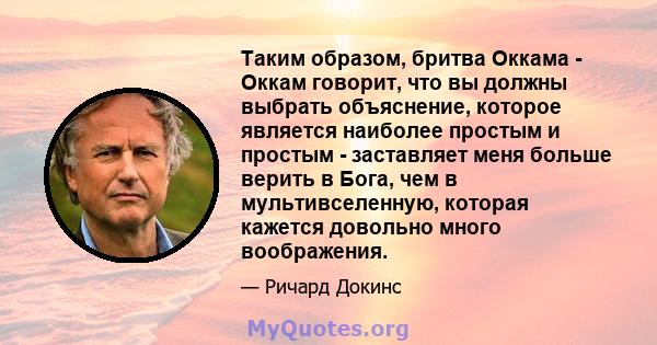 Таким образом, бритва Оккама - Оккам говорит, что вы должны выбрать объяснение, которое является наиболее простым и простым - заставляет меня больше верить в Бога, чем в мультивселенную, которая кажется довольно много