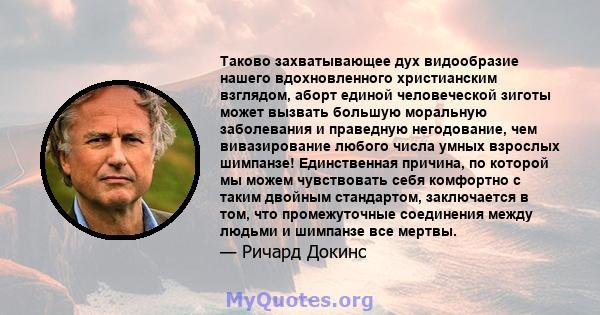 Таково захватывающее дух видообразие нашего вдохновленного христианским взглядом, аборт единой человеческой зиготы может вызвать большую моральную заболевания и праведную негодование, чем вивазирование любого числа