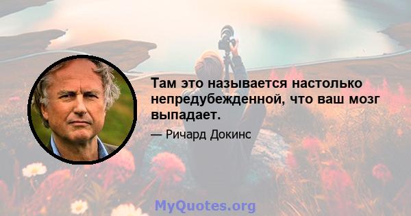 Там это называется настолько непредубежденной, что ваш мозг выпадает.