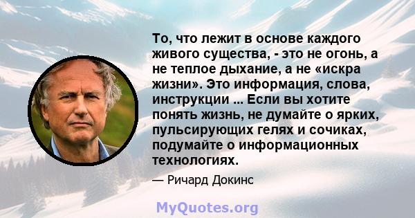 То, что лежит в основе каждого живого существа, - это не огонь, а не теплое дыхание, а не «искра жизни». Это информация, слова, инструкции ... Если вы хотите понять жизнь, не думайте о ярких, пульсирующих гелях и