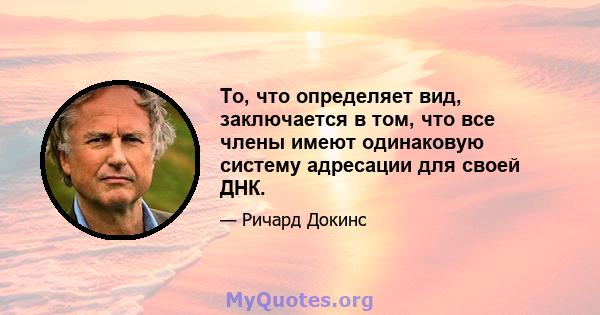 То, что определяет вид, заключается в том, что все члены имеют одинаковую систему адресации для своей ДНК.