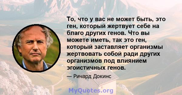 То, что у вас не может быть, это ген, который жертвует себе на благо других генов. Что вы можете иметь, так это ген, который заставляет организмы жертвовать собой ради других организмов под влиянием эгоистичных генов.