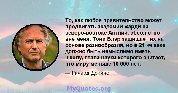 То, как любое правительство может продвигать академии Варди на северо-востоке Англии, абсолютно вне меня. Тони Блэр защищает их на основе разнообразия, но в 21 -м веке должно быть немыслимо иметь школу, глава науки