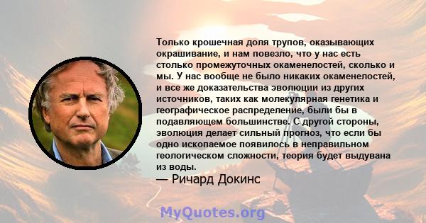 Только крошечная доля трупов, оказывающих окрашивание, и нам повезло, что у нас есть столько промежуточных окаменелостей, сколько и мы. У нас вообще не было никаких окаменелостей, и все же доказательства эволюции из