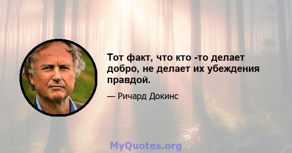 Тот факт, что кто -то делает добро, не делает их убеждения правдой.