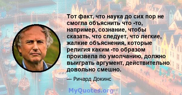 Тот факт, что наука до сих пор не смогла объяснить что -то, например, сознание, чтобы сказать, что следует, что легкие, жалкие объяснения, которые религия каким -то образом произвела по умолчанию, должно выиграть