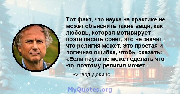 Тот факт, что наука на практике не может объяснить такие вещи, как любовь, которая мотивирует поэта писать сонет, это не значит, что религия может. Это простая и логичная ошибка, чтобы сказать: «Если наука не может