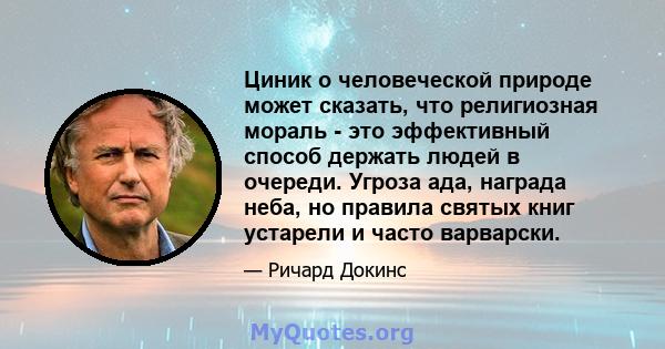 Циник о человеческой природе может сказать, что религиозная мораль - это эффективный способ держать людей в очереди. Угроза ада, награда неба, но правила святых книг устарели и часто варварски.