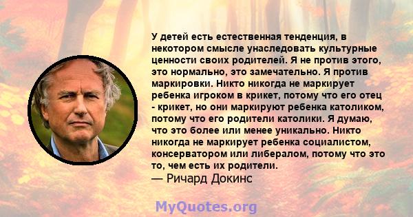 У детей есть естественная тенденция, в некотором смысле унаследовать культурные ценности своих родителей. Я не против этого, это нормально, это замечательно. Я против маркировки. Никто никогда не маркирует ребенка