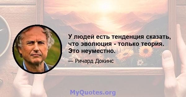 У людей есть тенденция сказать, что эволюция - только теория. Это неуместно.