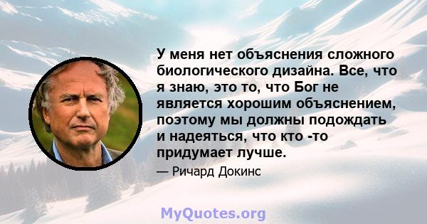 У меня нет объяснения сложного биологического дизайна. Все, что я знаю, это то, что Бог не является хорошим объяснением, поэтому мы должны подождать и надеяться, что кто -то придумает лучше.