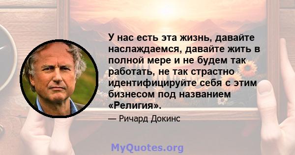 У нас есть эта жизнь, давайте наслаждаемся, давайте жить в полной мере и не будем так работать, не так страстно идентифицируйте себя с этим бизнесом под названием «Религия».