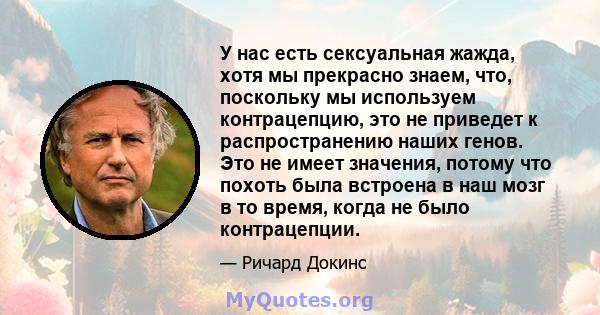 У нас есть сексуальная жажда, хотя мы прекрасно знаем, что, поскольку мы используем контрацепцию, это не приведет к распространению наших генов. Это не имеет значения, потому что похоть была встроена в наш мозг в то