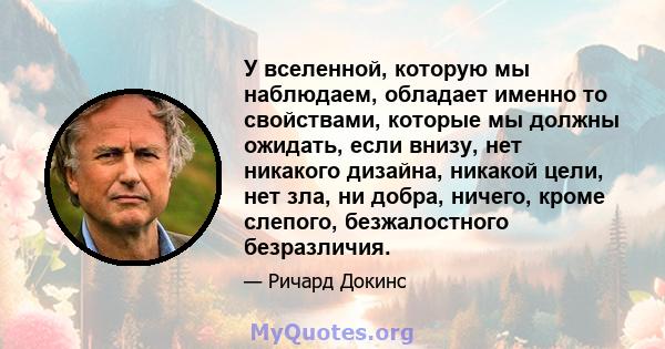 У вселенной, которую мы наблюдаем, обладает именно то свойствами, которые мы должны ожидать, если внизу, нет никакого дизайна, никакой цели, нет зла, ни добра, ничего, кроме слепого, безжалостного безразличия.