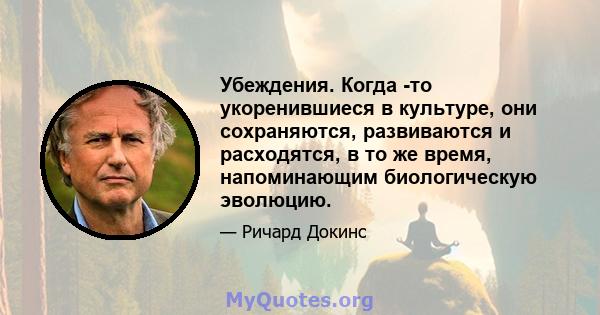 Убеждения. Когда -то укоренившиеся в культуре, они сохраняются, развиваются и расходятся, в то же время, напоминающим биологическую эволюцию.