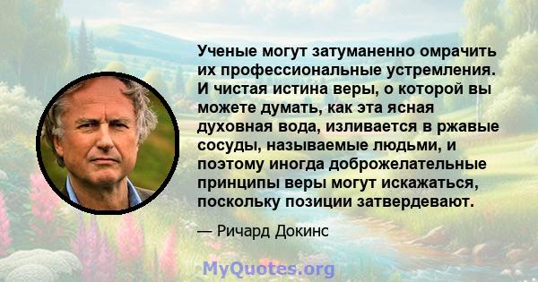 Ученые могут затуманенно омрачить их профессиональные устремления. И чистая истина веры, о которой вы можете думать, как эта ясная духовная вода, изливается в ржавые сосуды, называемые людьми, и поэтому иногда