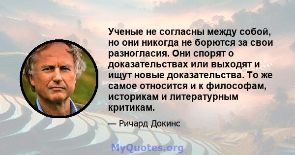 Ученые не согласны между собой, но они никогда не борются за свои разногласия. Они спорят о доказательствах или выходят и ищут новые доказательства. То же самое относится и к философам, историкам и литературным критикам.