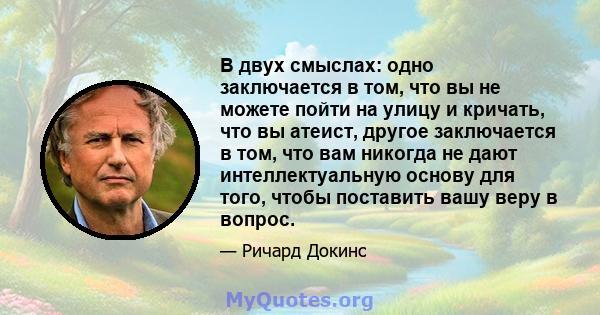 В двух смыслах: одно заключается в том, что вы не можете пойти на улицу и кричать, что вы атеист, другое заключается в том, что вам никогда не дают интеллектуальную основу для того, чтобы поставить вашу веру в вопрос.