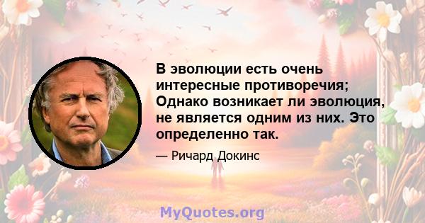 В эволюции есть очень интересные противоречия; Однако возникает ли эволюция, не является одним из них. Это определенно так.