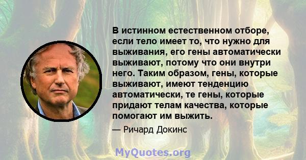 В истинном естественном отборе, если тело имеет то, что нужно для выживания, его гены автоматически выживают, потому что они внутри него. Таким образом, гены, которые выживают, имеют тенденцию автоматически, те гены,