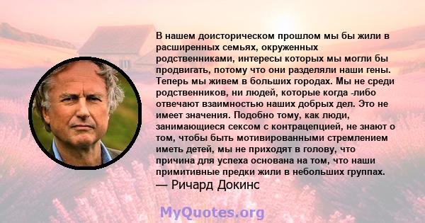 В нашем доисторическом прошлом мы бы жили в расширенных семьях, окруженных родственниками, интересы которых мы могли бы продвигать, потому что они разделяли наши гены. Теперь мы живем в больших городах. Мы не среди