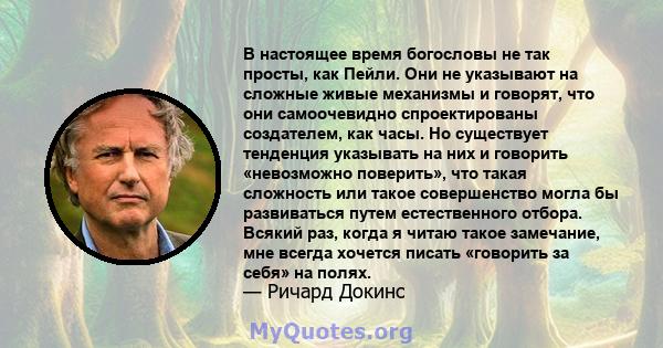 В настоящее время богословы не так просты, как Пейли. Они не указывают на сложные живые механизмы и говорят, что они самоочевидно спроектированы создателем, как часы. Но существует тенденция указывать на них и говорить