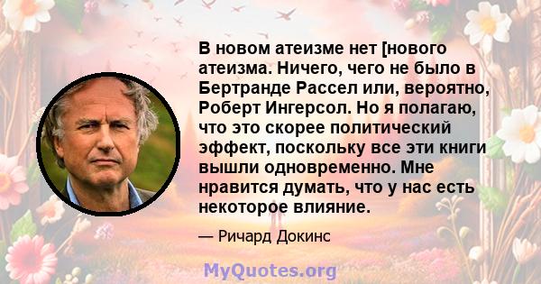 В новом атеизме нет [нового атеизма. Ничего, чего не было в Бертранде Рассел или, вероятно, Роберт Ингерсол. Но я полагаю, что это скорее политический эффект, поскольку все эти книги вышли одновременно. Мне нравится