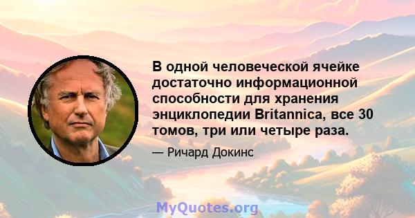 В одной человеческой ячейке достаточно информационной способности для хранения энциклопедии Britannica, все 30 томов, три или четыре раза.