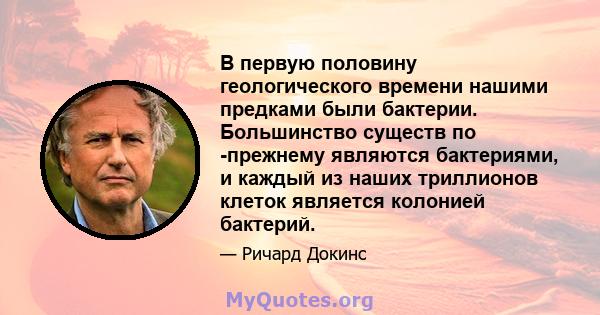 В первую половину геологического времени нашими предками были бактерии. Большинство существ по -прежнему являются бактериями, и каждый из наших триллионов клеток является колонией бактерий.