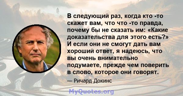 В следующий раз, когда кто -то скажет вам, что что -то правда, почему бы не сказать им: «Какие доказательства для этого есть?» И если они не смогут дать вам хороший ответ, я надеюсь, что вы очень внимательно подумаете,